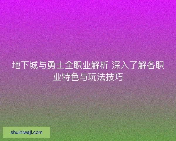 地下城与勇士全职业解析 深入了解各职业特色与玩法技巧