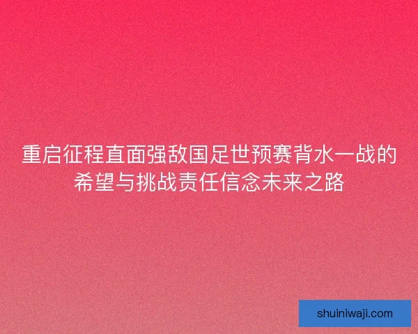 重启征程直面强敌国足世预赛背水一战的希望与挑战责任信念未来之路