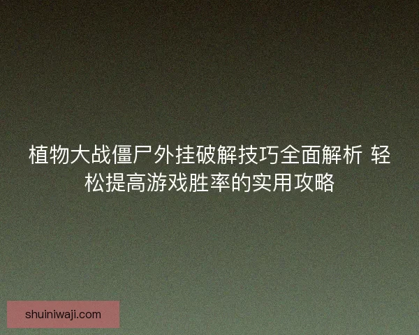 植物大战僵尸外挂破解技巧全面解析 轻松提高游戏胜率的实用攻略