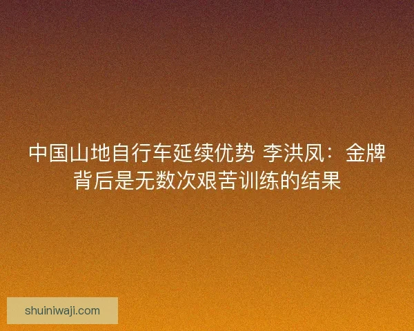 中国山地自行车延续优势 李洪凤：金牌背后是无数次艰苦训练的结果