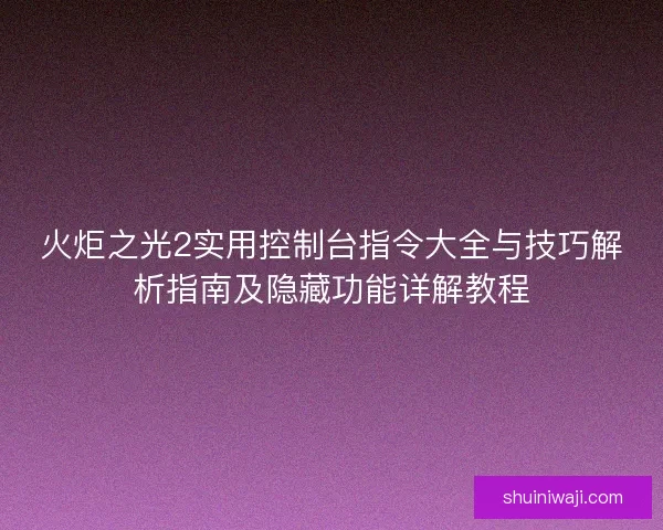 火炬之光2实用控制台指令大全与技巧解析指南及隐藏功能详解教程