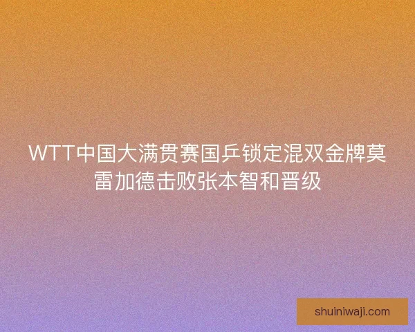 WTT中国大满贯赛国乒锁定混双金牌莫雷加德击败张本智和晋级