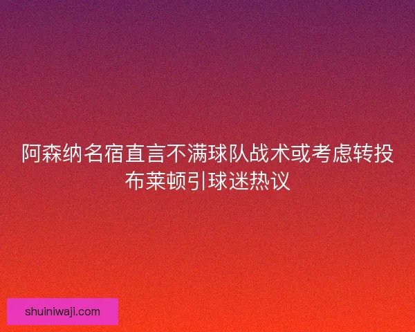 阿森纳名宿直言不满球队战术或考虑转投布莱顿引球迷热议