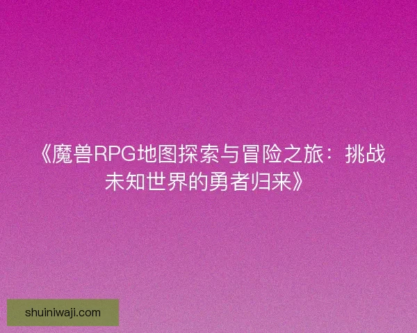 《魔兽RPG地图探索与冒险之旅：挑战未知世界的勇者归来》